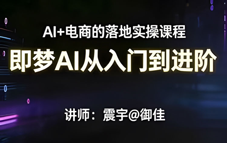 【AIGC设计】震宇即梦AI从入门到进阶的电商落地实操课程2026